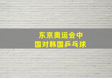 东京奥运会中国对韩国乒乓球