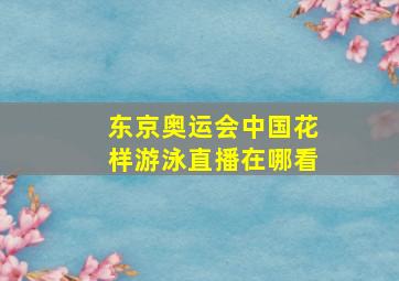 东京奥运会中国花样游泳直播在哪看