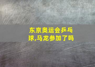 东京奥运会乒乓球,马龙参加了吗