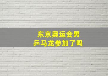 东京奥运会男乒马龙参加了吗