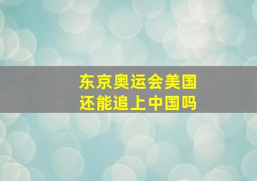 东京奥运会美国还能追上中国吗