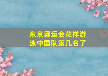 东京奥运会花样游泳中国队第几名了