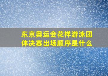 东京奥运会花样游泳团体决赛出场顺序是什么