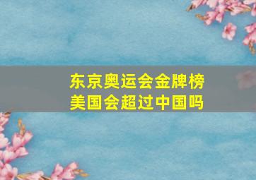 东京奥运会金牌榜美国会超过中国吗