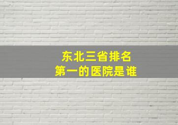 东北三省排名第一的医院是谁