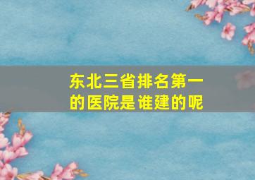 东北三省排名第一的医院是谁建的呢