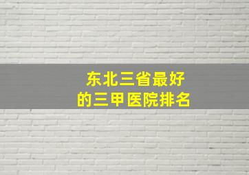 东北三省最好的三甲医院排名