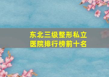 东北三级整形私立医院排行榜前十名