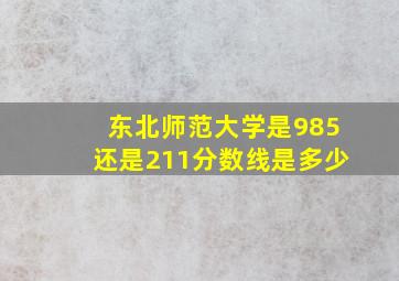 东北师范大学是985还是211分数线是多少