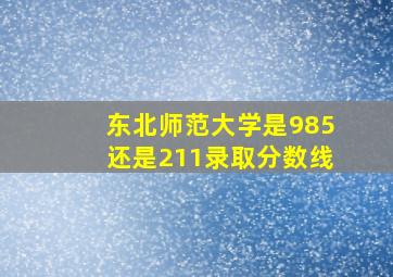 东北师范大学是985还是211录取分数线