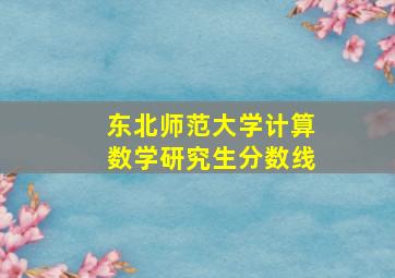 东北师范大学计算数学研究生分数线