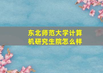 东北师范大学计算机研究生院怎么样