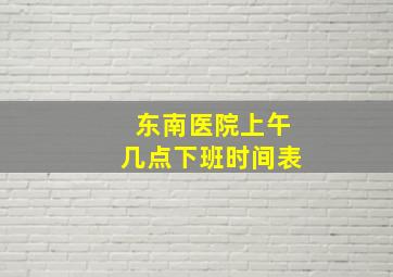 东南医院上午几点下班时间表