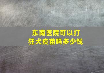 东南医院可以打狂犬疫苗吗多少钱