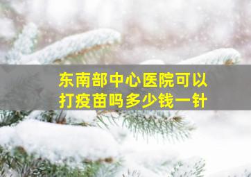 东南部中心医院可以打疫苗吗多少钱一针