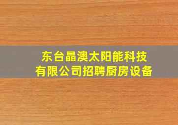 东台晶澳太阳能科技有限公司招聘厨房设备