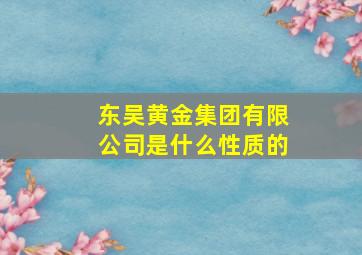 东吴黄金集团有限公司是什么性质的