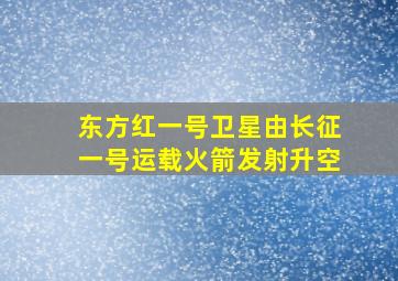 东方红一号卫星由长征一号运载火箭发射升空