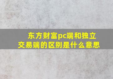 东方财富pc端和独立交易端的区别是什么意思