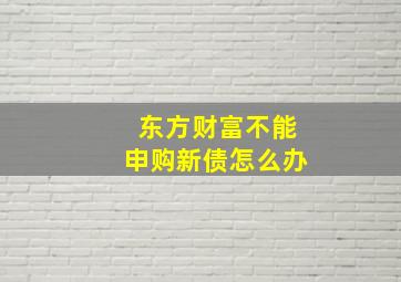 东方财富不能申购新债怎么办