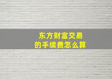 东方财富交易的手续费怎么算