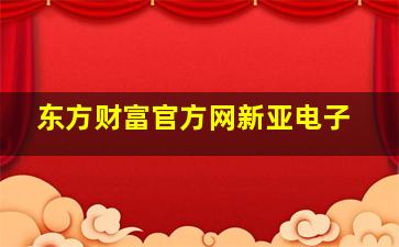 东方财富官方网新亚电子