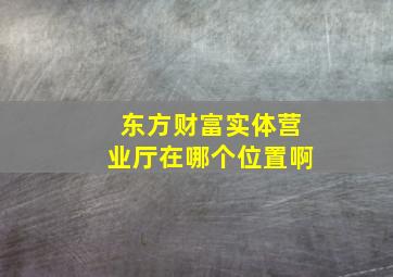 东方财富实体营业厅在哪个位置啊