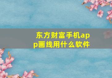 东方财富手机app画线用什么软件