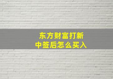 东方财富打新中签后怎么买入