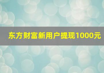 东方财富新用户提现1000元