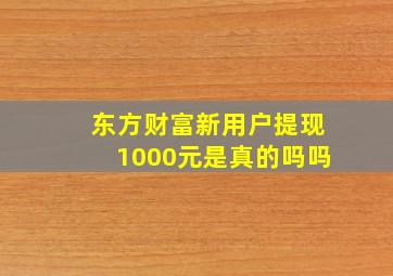 东方财富新用户提现1000元是真的吗吗