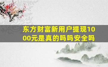 东方财富新用户提现1000元是真的吗吗安全吗