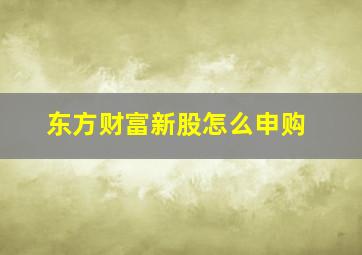 东方财富新股怎么申购