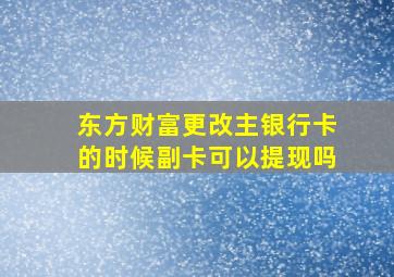 东方财富更改主银行卡的时候副卡可以提现吗