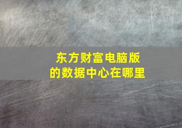 东方财富电脑版的数据中心在哪里