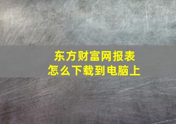 东方财富网报表怎么下载到电脑上