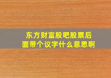 东方财富股吧股票后面带个议字什么意思啊