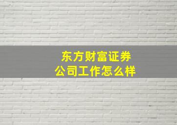 东方财富证券公司工作怎么样