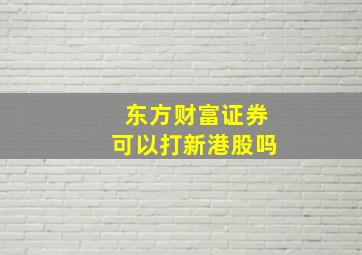 东方财富证券可以打新港股吗