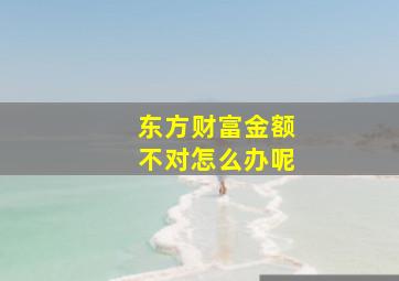 东方财富金额不对怎么办呢