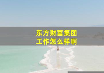 东方财富集团工作怎么样啊