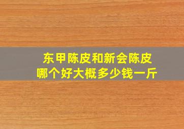 东甲陈皮和新会陈皮哪个好大概多少钱一斤