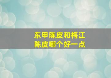 东甲陈皮和梅江陈皮哪个好一点