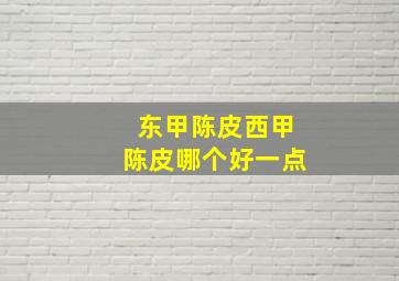 东甲陈皮西甲陈皮哪个好一点