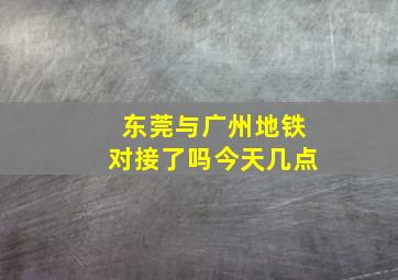 东莞与广州地铁对接了吗今天几点