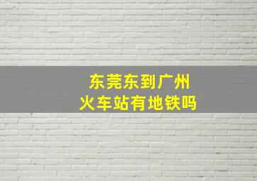 东莞东到广州火车站有地铁吗