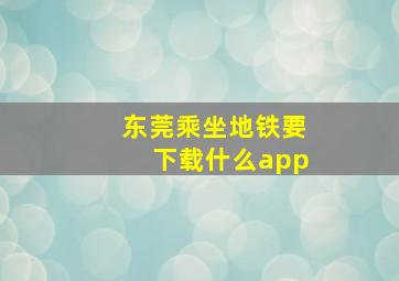 东莞乘坐地铁要下载什么app