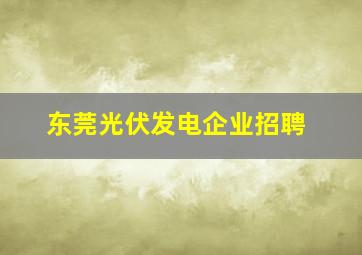 东莞光伏发电企业招聘