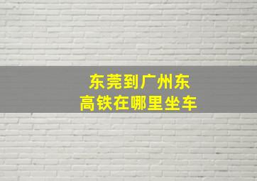 东莞到广州东高铁在哪里坐车