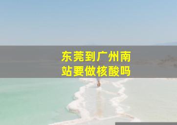 东莞到广州南站要做核酸吗